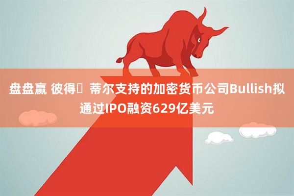 盘盘赢 彼得・蒂尔支持的加密货币公司Bullish拟通过IPO融资629亿美元