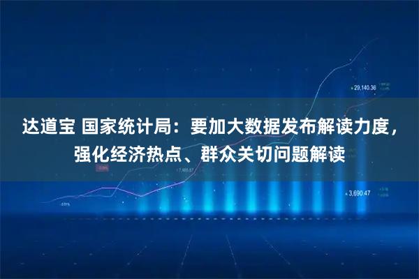 达道宝 国家统计局：要加大数据发布解读力度，强化经济热点、群众关切问题解读