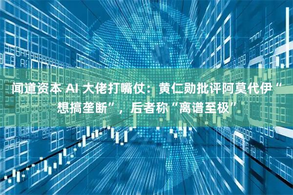 闻道资本 AI 大佬打嘴仗:黄仁勋批评阿莫代伊“想搞垄断”,后者称“离谱至极”