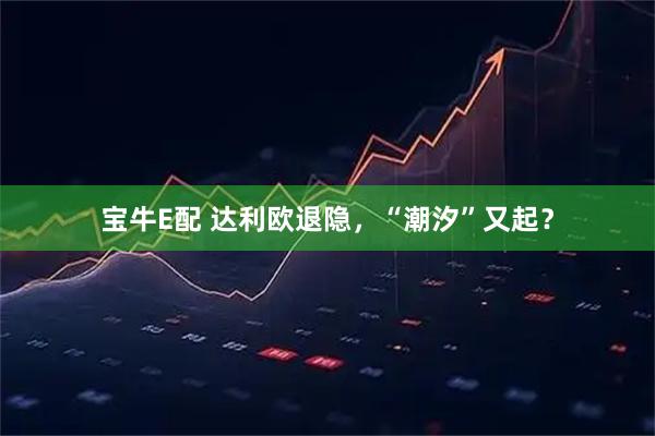 宝牛E配 达利欧退隐,“潮汐”又起?