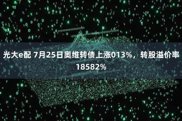 光大e配 7月25日奥维转债上涨013%，转股溢价率18582%