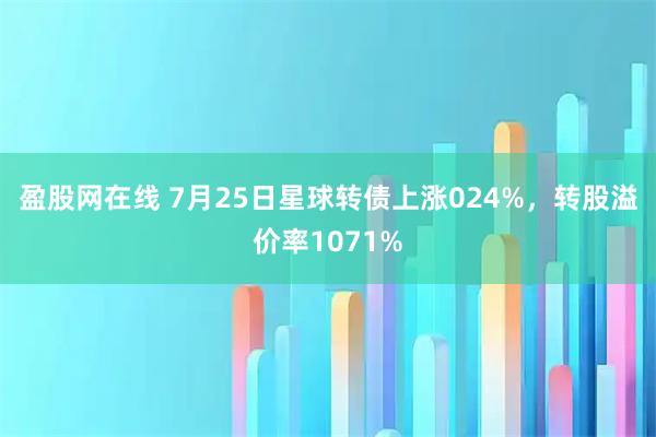 盈股网在线 7月25日星球转债上涨024%，转股溢价率1071%