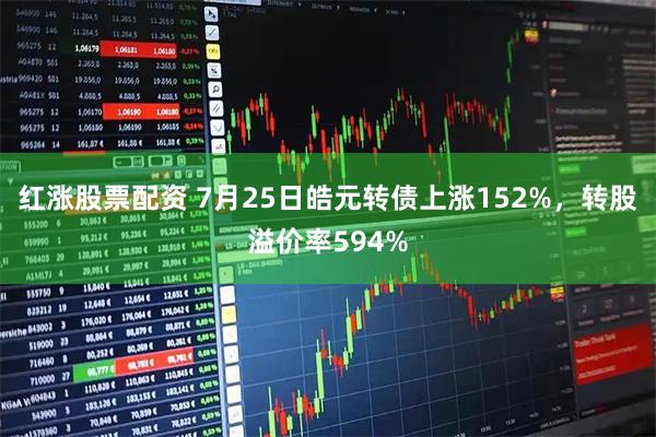红涨股票配资 7月25日皓元转债上涨152%,转股溢价率594%