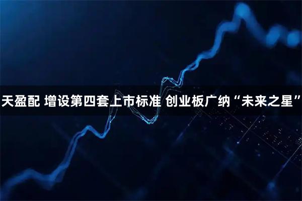 天盈配 增设第四套上市标准 创业板广纳“未来之星”