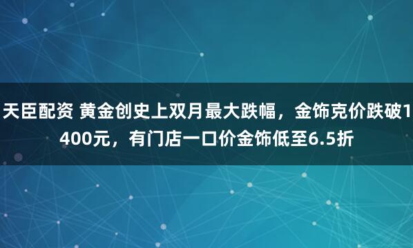 天臣配资 黄金创史上双月最大跌幅，金饰克价跌破1400元，有门店一口价金饰低至6.5折
