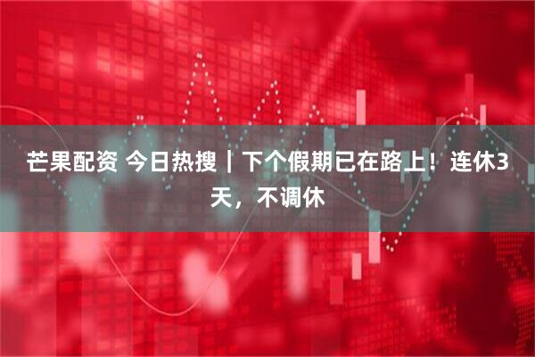 芒果配资 今日热搜｜下个假期已在路上！连休3天，不调休