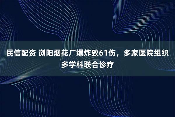 民信配资 浏阳烟花厂爆炸致61伤，多家医院组织多学科联合诊疗