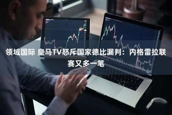 领域国际 皇马TV怒斥国家德比漏判：内格雷拉联赛又多一笔