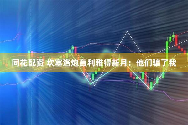 同花配资 坎塞洛炮轰利雅得新月：他们骗了我