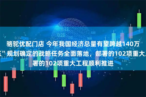 骆驼优配门店 今年我国经济总量有望跨越140万亿元 “十四五”规划确定的战略任务全面落地，部署的102项重大工程顺利推进