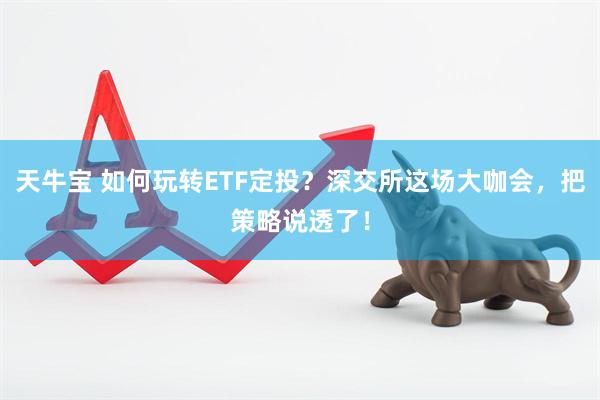 天牛宝 如何玩转ETF定投？深交所这场大咖会，把策略说透了！