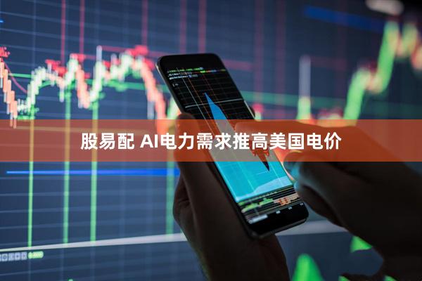股易配 AI电力需求推高美国电价