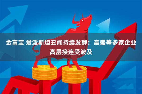金富宝 爱泼斯坦丑闻持续发酵：高盛等多家企业高层接连受波及