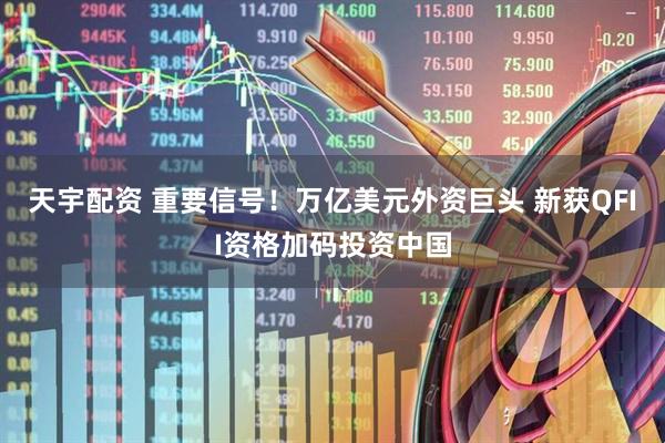 天宇配资 重要信号！万亿美元外资巨头 新获QFII资格加码投资中国