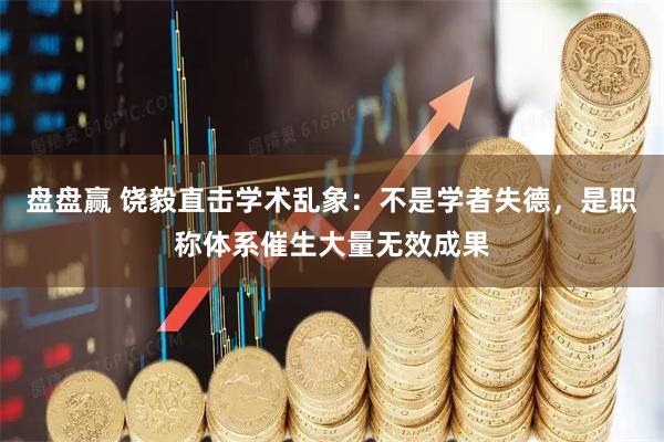 盘盘赢 饶毅直击学术乱象：不是学者失德，是职称体系催生大量无效成果