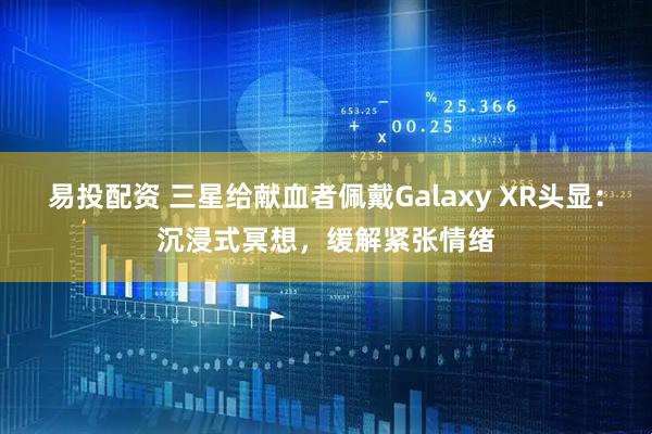 易投配资 三星给献血者佩戴Galaxy XR头显：沉浸式冥想，缓解紧张情绪