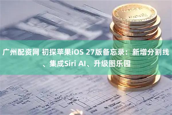 广州配资网 初探苹果iOS 27版备忘录：新增分割线、集成Siri AI、升级图乐园