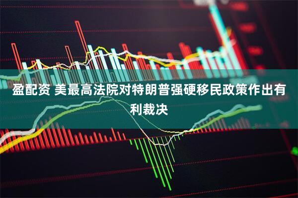 盈配资 美最高法院对特朗普强硬移民政策作出有利裁决