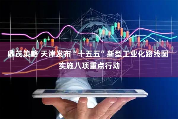 鼎茂策略 天津发布“十五五”新型工业化路线图 实施八项重点行动