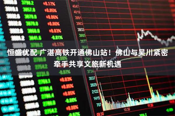 恒盛优配 广湛高铁开通佛山站!佛山与吴川紧密牵手共享文旅新机遇