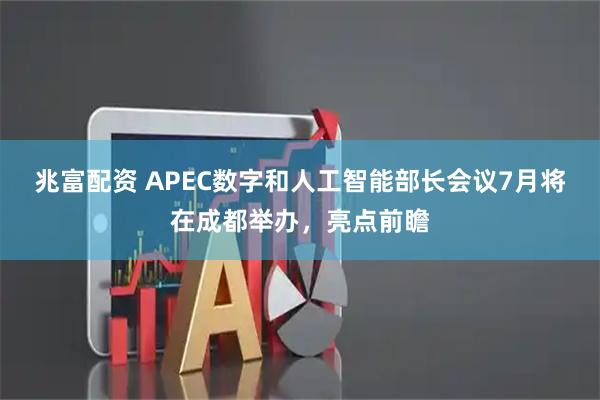 兆富配资 APEC数字和人工智能部长会议7月将在成都举办,亮点前瞻