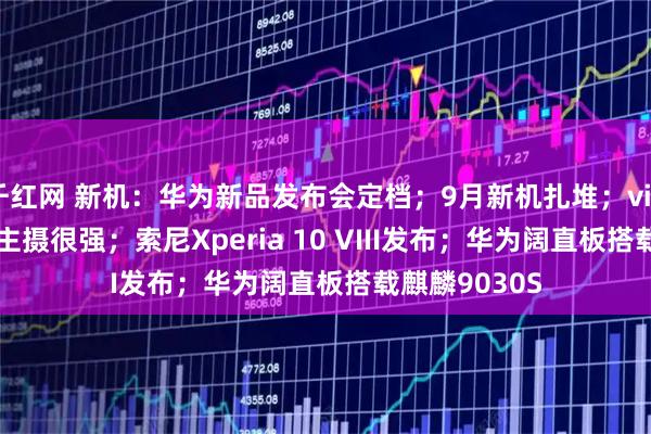 千红网 新机：华为新品发布会定档；9月新机扎堆；vivoX500系列主摄很强；索尼Xperia 10 VIII发布；华为阔直板搭载麒麟9030S