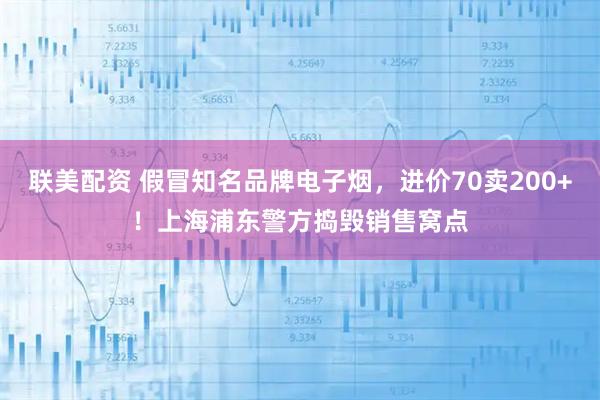 联美配资 假冒知名品牌电子烟，进价70卖200+！上海浦东警方捣毁销售窝点